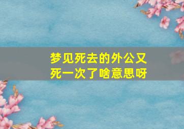 梦见死去的外公又死一次了啥意思呀