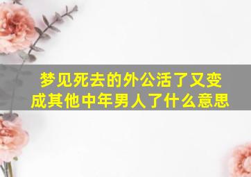 梦见死去的外公活了又变成其他中年男人了什么意思