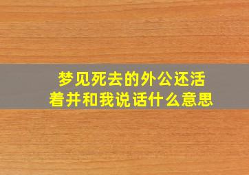 梦见死去的外公还活着并和我说话什么意思