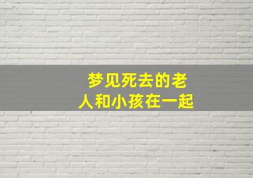 梦见死去的老人和小孩在一起