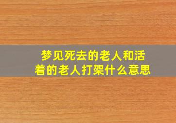 梦见死去的老人和活着的老人打架什么意思