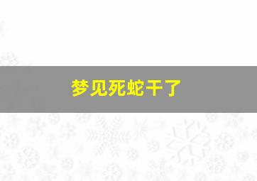 梦见死蛇干了