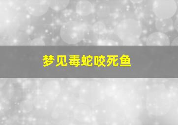 梦见毒蛇咬死鱼