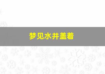 梦见水井盖着