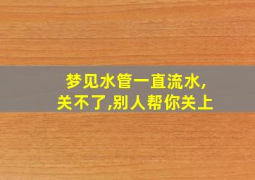 梦见水管一直流水,关不了,别人帮你关上