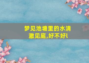 梦见池塘里的水清澈见底,好不好l