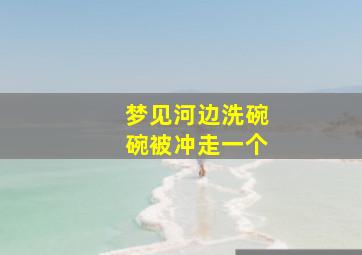 梦见河边洗碗碗被冲走一个