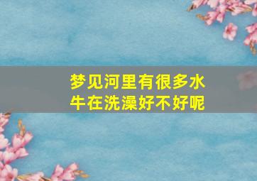 梦见河里有很多水牛在洗澡好不好呢