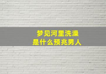 梦见河里洗澡是什么预兆男人