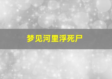 梦见河里浮死尸