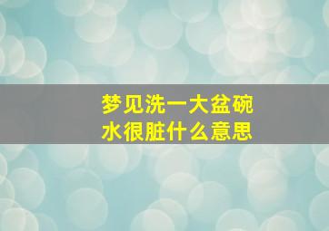 梦见洗一大盆碗水很脏什么意思