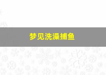 梦见洗澡捕鱼