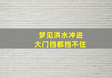 梦见洪水冲进大门挡都挡不住