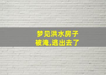 梦见洪水房子被淹,逃出去了