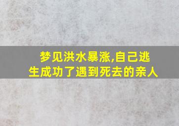 梦见洪水暴涨,自己逃生成功了遇到死去的亲人