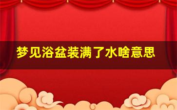 梦见浴盆装满了水啥意思