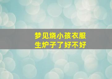 梦见烧小孩衣服生炉子了好不好