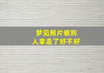 梦见照片被别人拿走了好不好