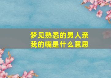 梦见熟悉的男人亲我的嘴是什么意思