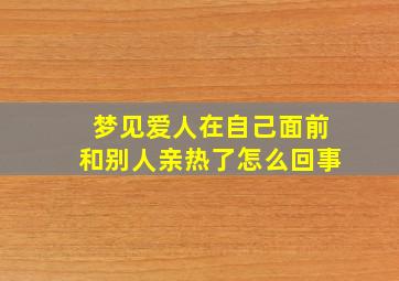 梦见爱人在自己面前和别人亲热了怎么回事