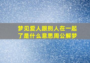 梦见爱人跟别人在一起了是什么意思周公解梦