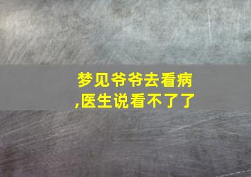 梦见爷爷去看病,医生说看不了了