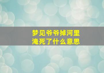 梦见爷爷掉河里淹死了什么意思