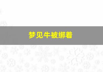 梦见牛被绑着