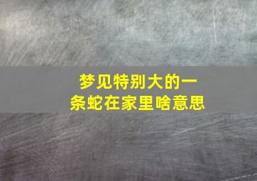 梦见特别大的一条蛇在家里啥意思