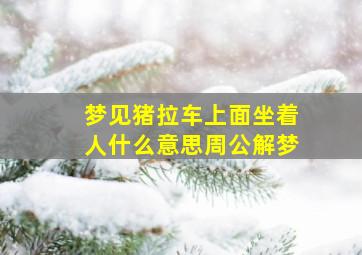 梦见猪拉车上面坐着人什么意思周公解梦