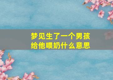 梦见生了一个男孩给他喂奶什么意思