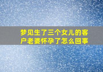 梦见生了三个女儿的客户老婆怀孕了怎么回事