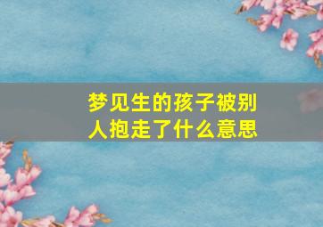 梦见生的孩子被别人抱走了什么意思