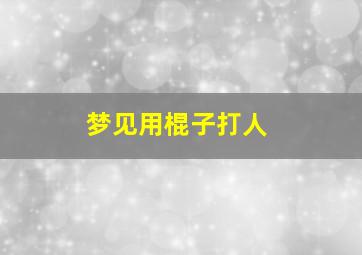 梦见用棍子打人