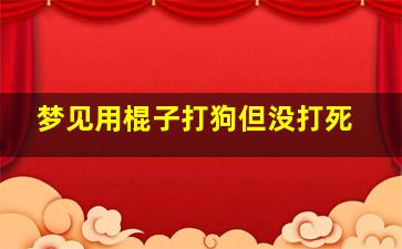 梦见用棍子打狗但没打死