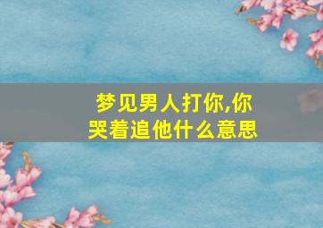 梦见男人打你,你哭着追他什么意思