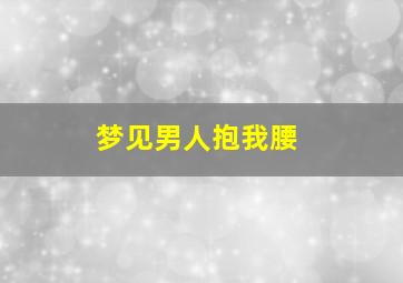 梦见男人抱我腰