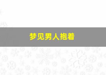 梦见男人抱着