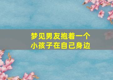 梦见男友抱着一个小孩子在自己身边