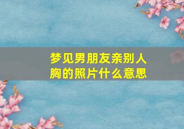 梦见男朋友亲别人胸的照片什么意思