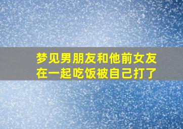 梦见男朋友和他前女友在一起吃饭被自己打了