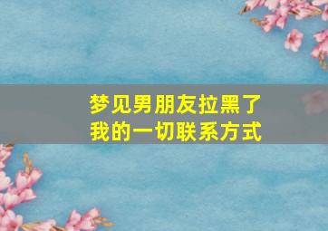 梦见男朋友拉黑了我的一切联系方式