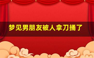 梦见男朋友被人拿刀捅了