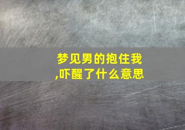 梦见男的抱住我,吓醒了什么意思