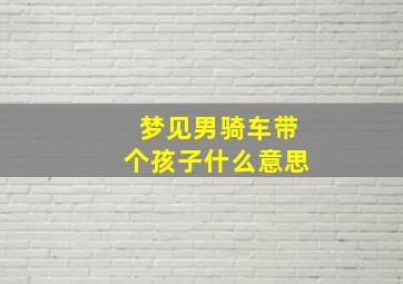 梦见男骑车带个孩子什么意思