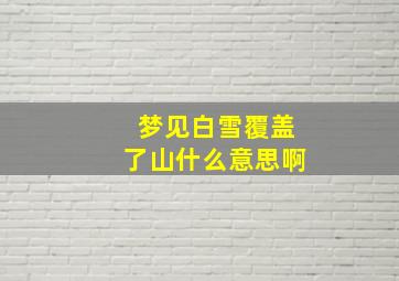 梦见白雪覆盖了山什么意思啊