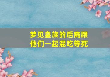 梦见皇族的后裔跟他们一起混吃等死