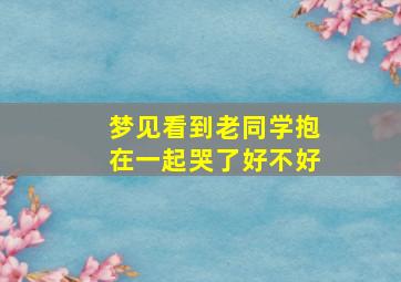 梦见看到老同学抱在一起哭了好不好