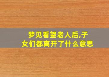 梦见看望老人后,子女们都离开了什么意思