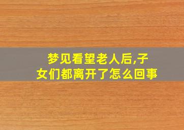 梦见看望老人后,子女们都离开了怎么回事